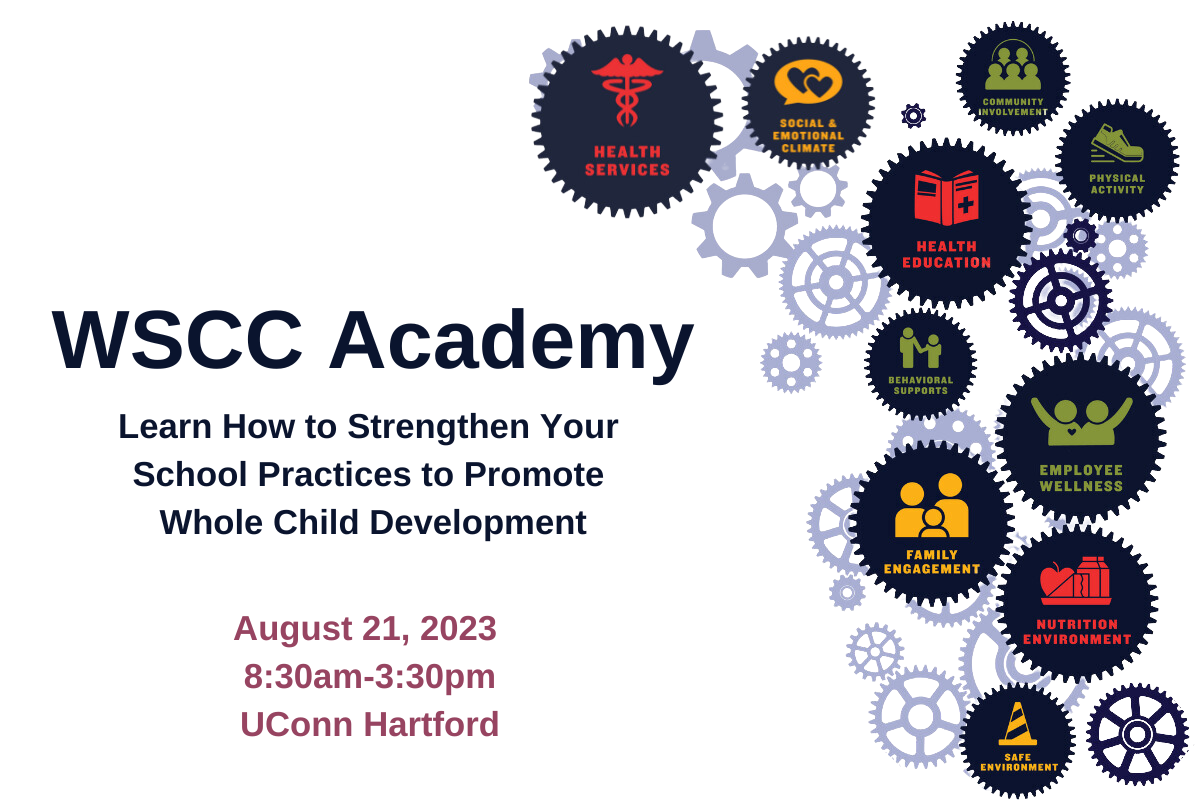WSCC Academy Learn How to Strengthen your school practices to Promote Whole Child Development August 21, 2023 8:30-3:30 pm UConn Hartford